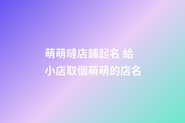 萌萌噠店鋪起名 給小店取個萌萌的店名-第1張-店鋪起名-玄機派